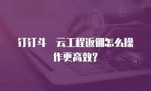钉钉斗栱云工程返佣怎么操作更高效？