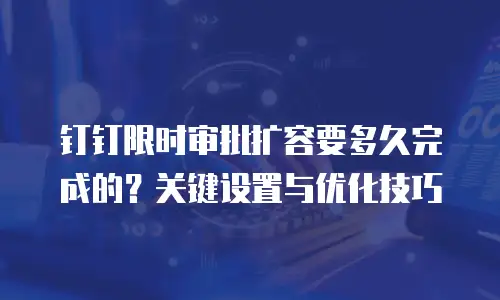 钉钉限时审批扩容要多久完成的？关键设置与优化技巧