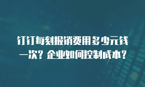 钉钉每刻报销费用多少元钱一次？企业如何控制成本？