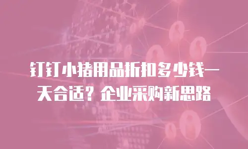 钉钉小猪用品折扣多少钱一天合适？企业采购新思路