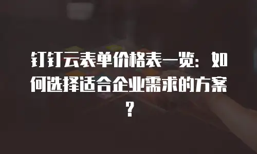 钉钉云表单价格表一览：如何选择适合企业需求的方案？