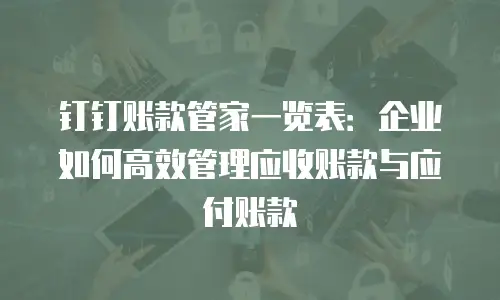 钉钉账款管家一览表：企业如何高效管理应收账款与应付账款