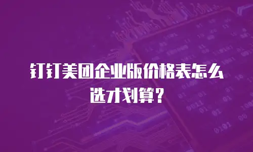 钉钉美团企业版价格表怎么选才划算？