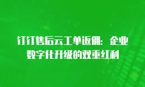 钉钉售后云工单返佣：企业数字化升级的双重红利