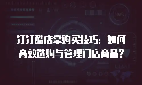 钉钉酷店掌购买技巧：如何高效选购与管理门店商品？