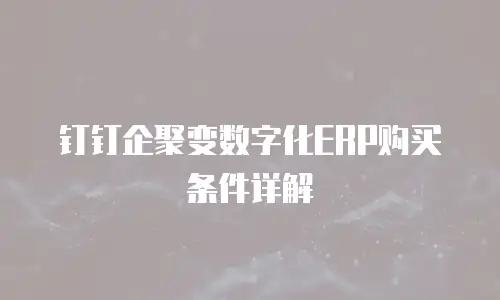 钉钉企聚变数字化ERP购买条件详解