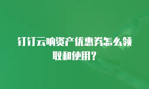 钉钉云呐资产优惠券怎么领取和使用？