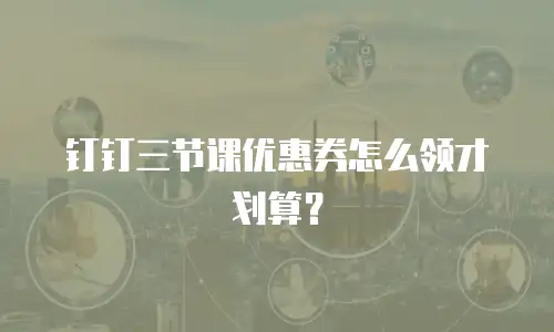 钉钉三节课优惠券怎么领才划算？