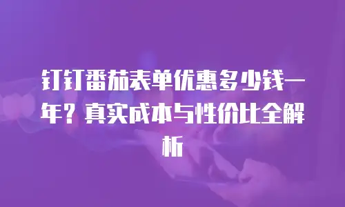 钉钉番茄表单优惠多少钱一年？真实成本与性价比全解析