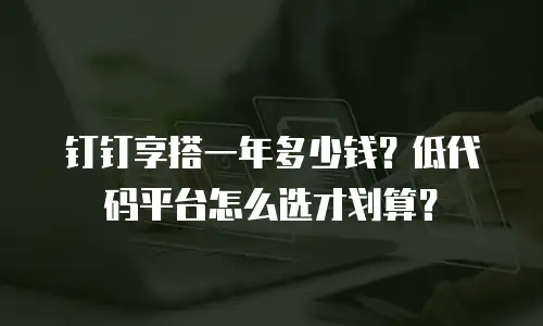钉钉享搭一年多少钱？低代码平台怎么选才划算？