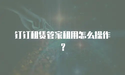 钉钉租赁管家租用怎么操作？