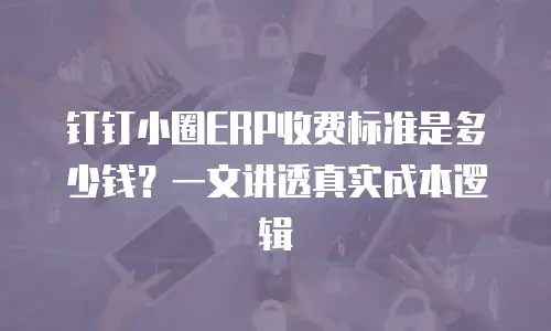 钉钉小圈ERP收费标准是多少钱？一文讲透真实成本逻辑