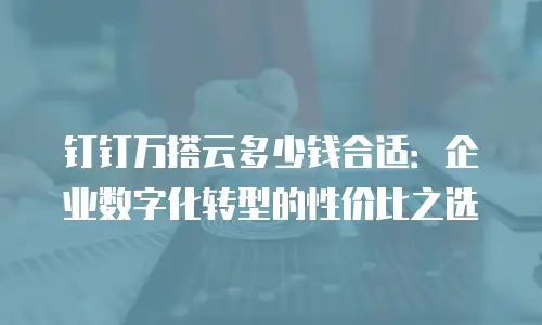 钉钉万搭云多少钱合适：企业数字化转型的性价比之选