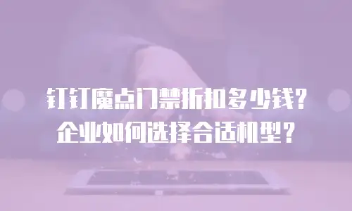 钉钉魔点门禁折扣多少钱？企业如何选择合适机型？