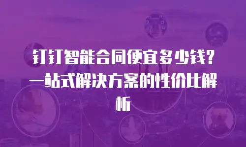 钉钉智能合同便宜多少钱？一站式解决方案的性价比解析