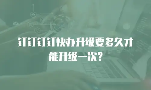钉钉钉钉快办升级要多久才能升级一次？