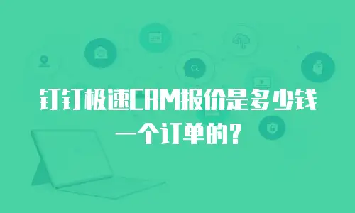 钉钉极速CRM报价是多少钱一个订单的？