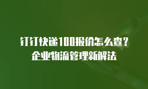 钉钉快递100报价怎么查？企业物流管理新解法