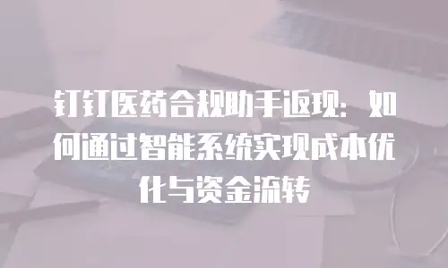 钉钉医药合规助手返现：如何通过智能系统实现成本优化与资金流转