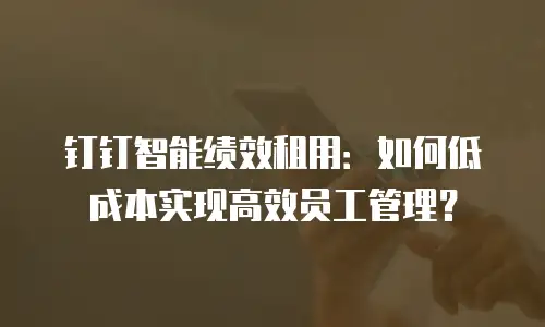 钉钉智能绩效租用：如何低成本实现高效员工管理？