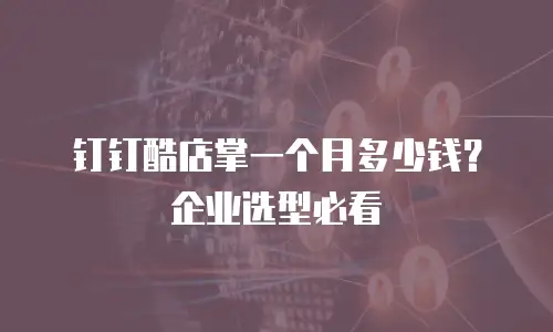 钉钉酷店掌一个月多少钱？企业选型必看
