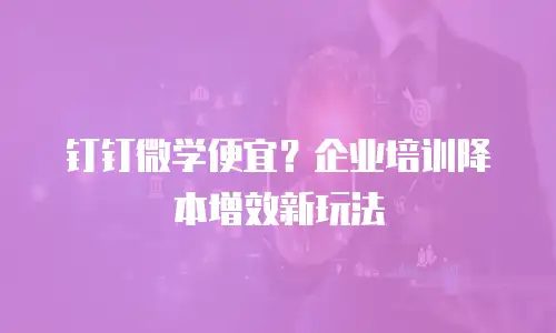 钉钉微学便宜？企业培训降本增效新玩法