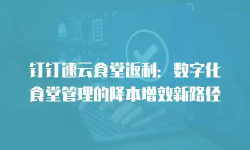 钉钉速云食堂返利：数字化食堂管理的降本增效新路径