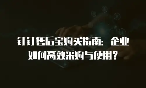 钉钉售后宝购买指南：企业如何高效采购与使用？