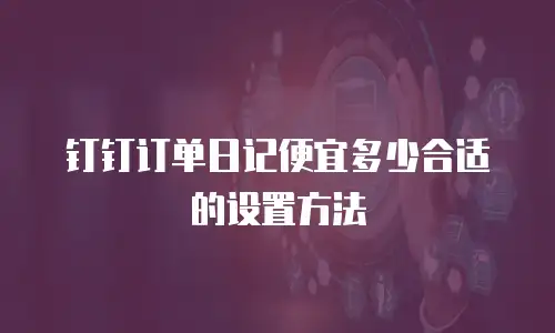 钉钉订单日记便宜多少合适的设置方法