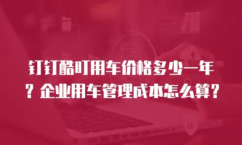 钉钉酷盯用车价格多少一年？企业用车管理成本怎么算？