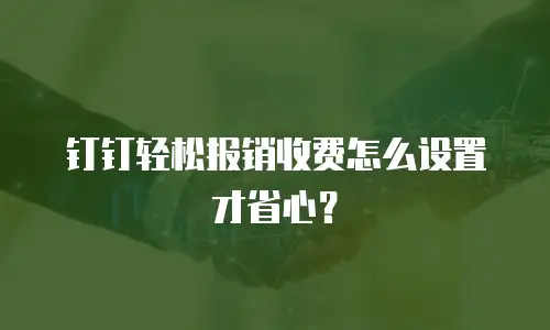 钉钉轻松报销收费怎么设置才省心？