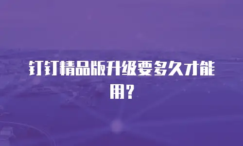 钉钉精品版升级要多久才能用？