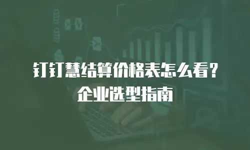 钉钉慧结算价格表怎么看？企业选型指南