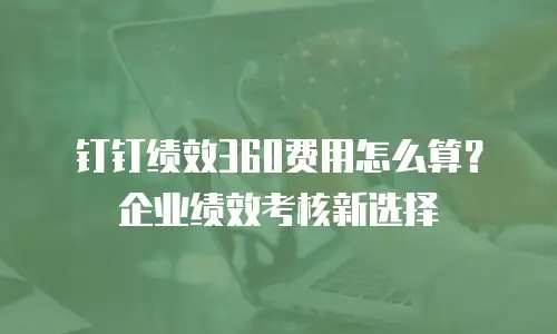 钉钉绩效360费用怎么算？企业绩效考核新选择