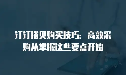 钉钉搭贝购买技巧：高效采购从掌握这些要点开始