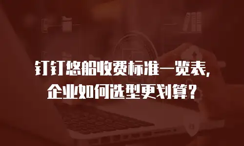 钉钉悠船收费标准一览表，企业如何选型更划算？