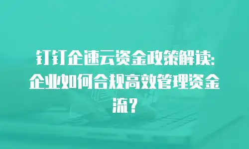 钉钉企速云资金政策解读：企业如何合规高效管理资金流？