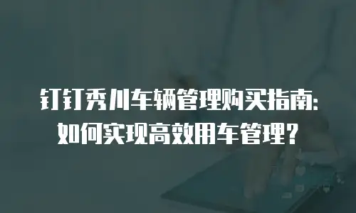 钉钉秀川车辆管理购买指南：如何实现高效用车管理？