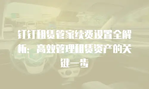 钉钉租赁管家续费设置全解析：高效管理租赁资产的关键一步