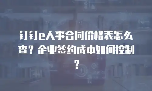 钉钉e人事合同价格表怎么查？企业签约成本如何控制？