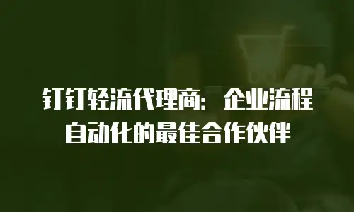 钉钉轻流代理商：企业流程自动化的最佳合作伙伴