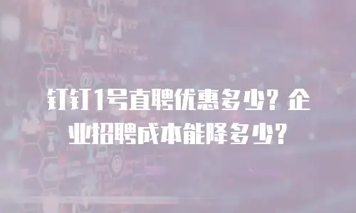 钉钉1号直聘优惠多少？企业招聘成本能降多少？