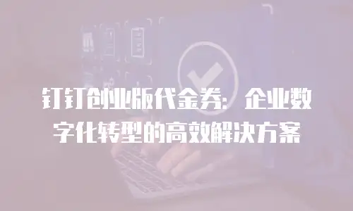 钉钉创业版代金券：企业数字化转型的高效解决方案