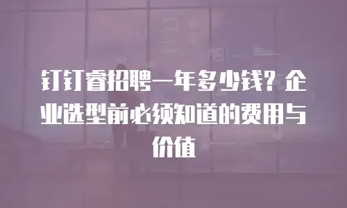 钉钉睿招聘一年多少钱？企业选型前必须知道的费用与价值