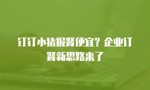 钉钉小猪报餐便宜？企业订餐新思路来了