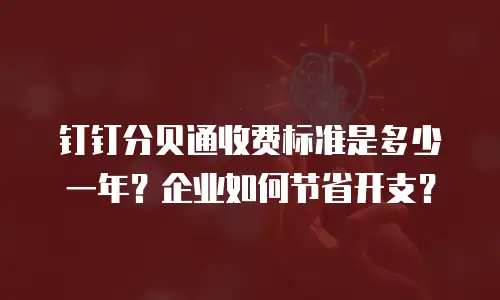 钉钉分贝通收费标准是多少一年？企业如何节省开支？