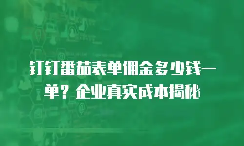 钉钉番茄表单佣金多少钱一单？企业真实成本揭秘