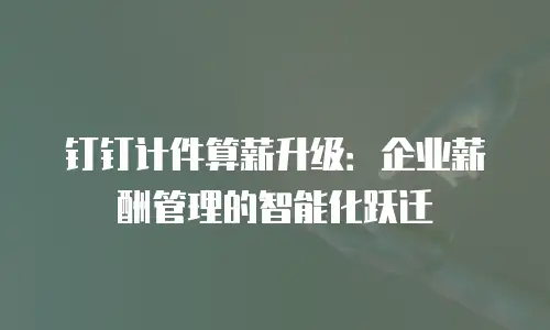 钉钉计件算薪升级：企业薪酬管理的智能化跃迁