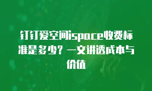 钉钉爱空间ispace收费标准是多少？一文讲透成本与价值