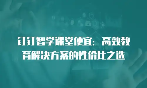 钉钉智学课堂便宜：高效教育解决方案的性价比之选